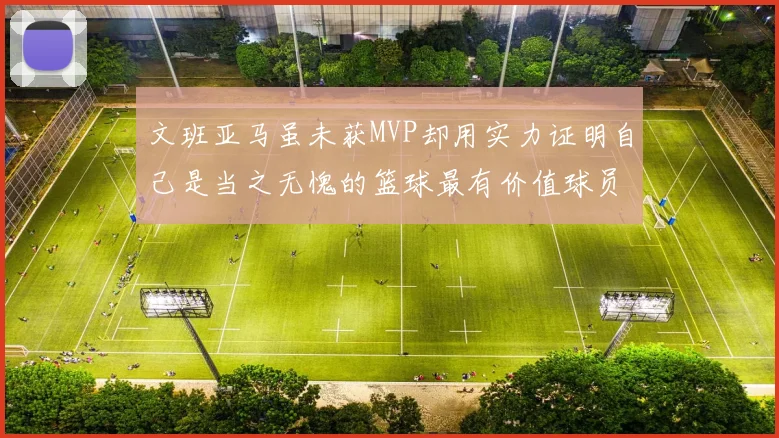 文班亚马虽未获MVP却用实力证明自己是当之无愧的篮球最有价值球员