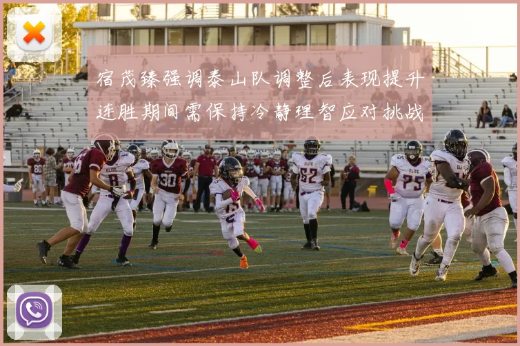 宿茂臻强调泰山队调整后表现提升连胜期间需保持冷静理智应对挑战