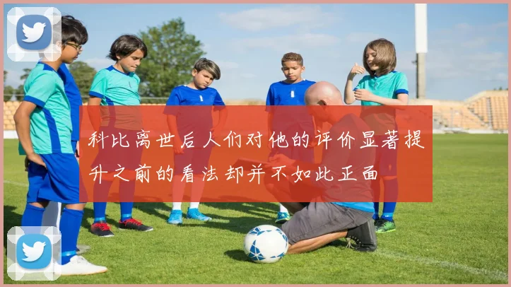 科比离世后人们对他的评价显著提升之前的看法却并不如此正面