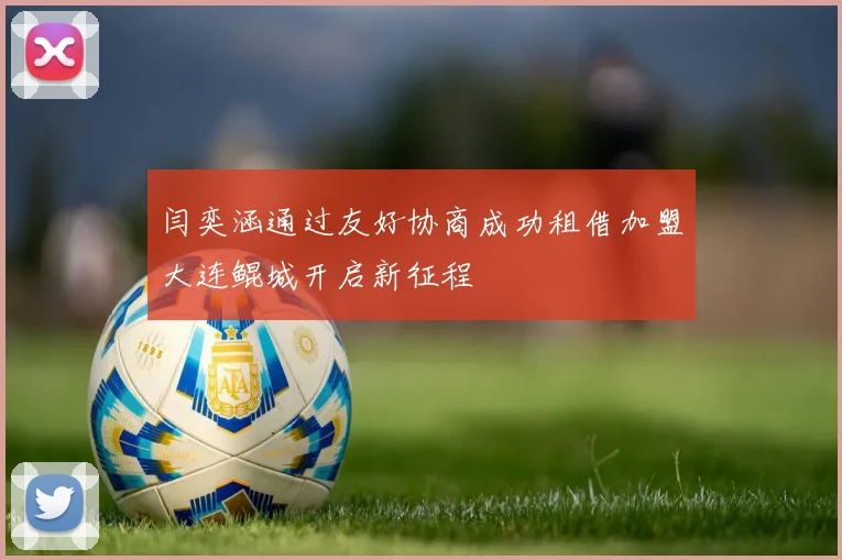 闫奕涵通过友好协商成功租借加盟大连鲲城开启新征程