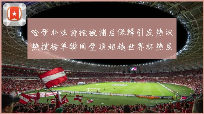 哈登非法持枪被捕后保释引发热议热搜榜单瞬间登顶超越世界杯热度