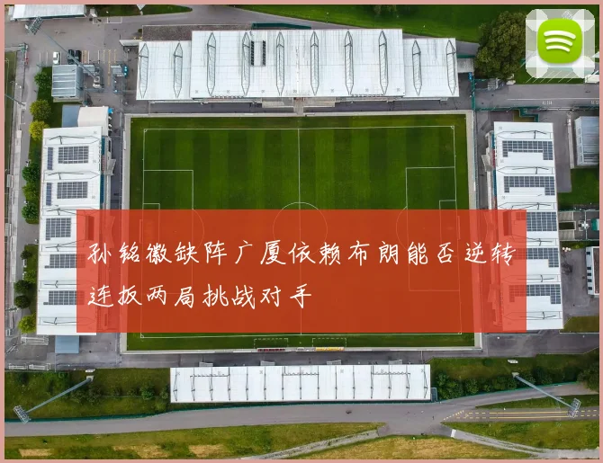 孙铭徽缺阵广厦依赖布朗能否逆转连扳两局挑战对手