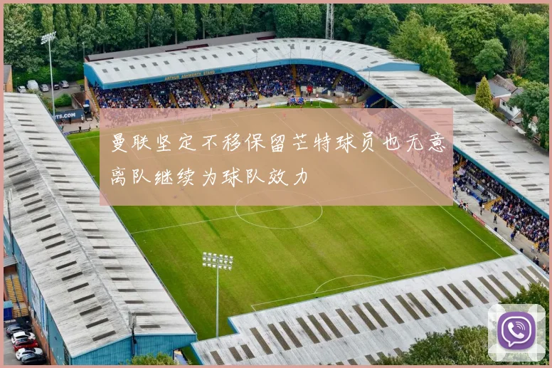 曼联坚定不移保留芒特球员也无意离队继续为球队效力