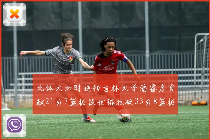 北体大加时逆转吉林大学潘睿彦贡献21分7篮板段世镭独砍33分8篮板表现抢眼