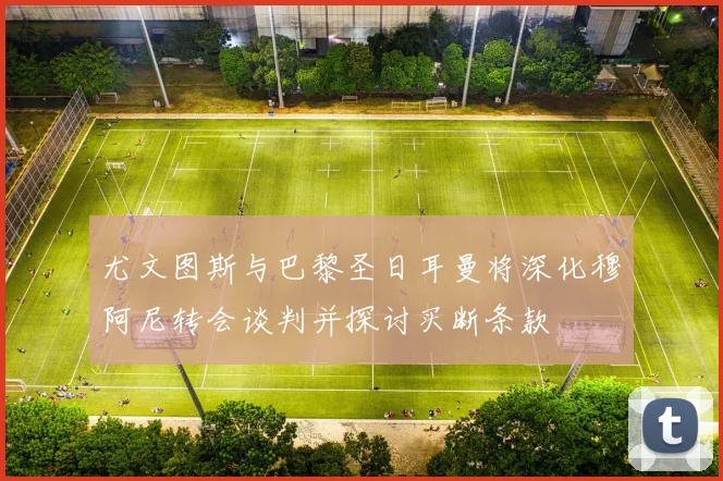 尤文图斯与巴黎圣日耳曼将深化穆阿尼转会谈判并探讨买断条款