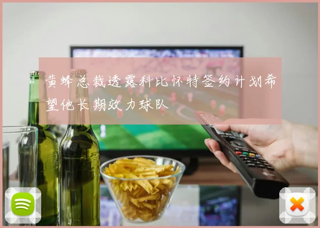 黄蜂总裁透露科比怀特签约计划希望他长期效力球队