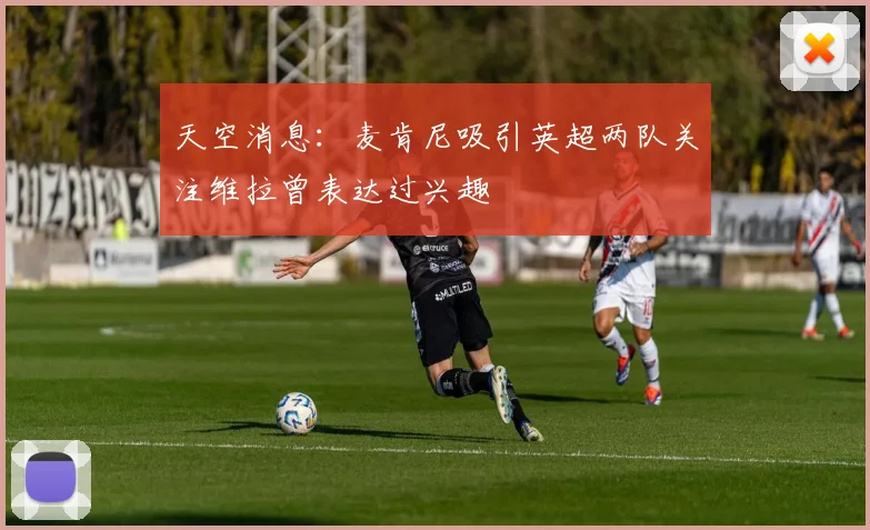天空消息：麦肯尼吸引英超两队关注维拉曾表达过兴趣