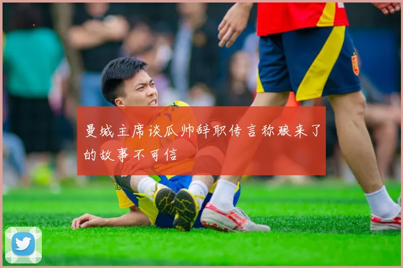 曼城主席谈瓜帅辞职传言称狼来了的故事不可信
