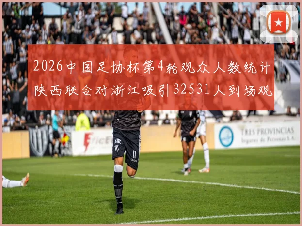 2026中国足协杯第4轮观众人数统计陕西联合对浙江吸引32531人到场观看