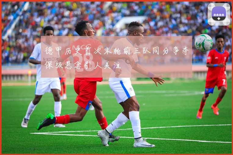 德甲历史首次末轮前三队同分争夺保级悬念引人关注