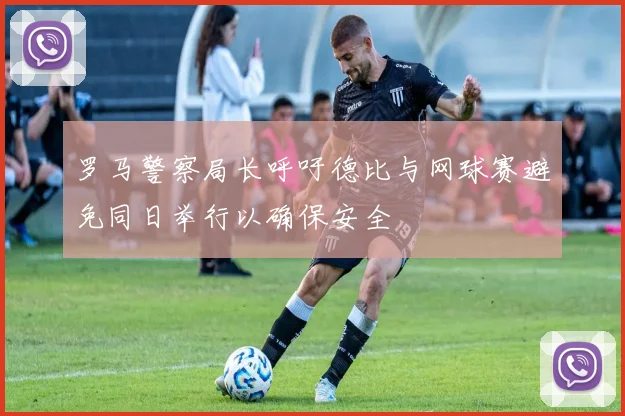 罗马警察局长呼吁德比与网球赛避免同日举行以确保安全