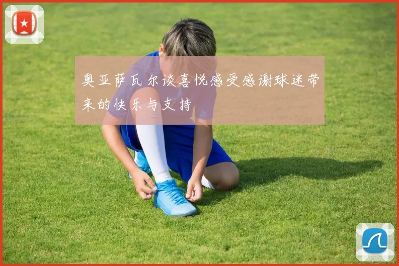 奥亚萨瓦尔谈喜悦感受感谢球迷带来的快乐与支持