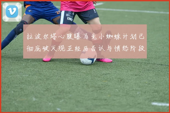 拉波尔塔心腹曝马竞小蜘蛛计划已彻底破灭现正经历否认与愤怒阶段