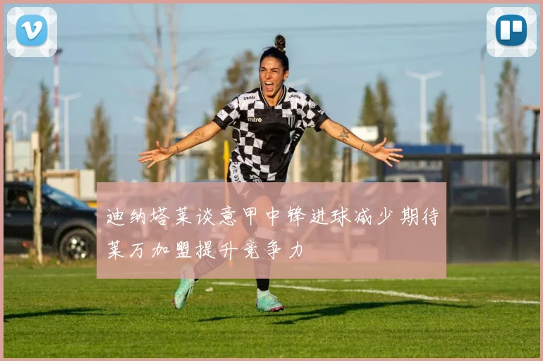 迪纳塔莱谈意甲中锋进球减少期待莱万加盟提升竞争力