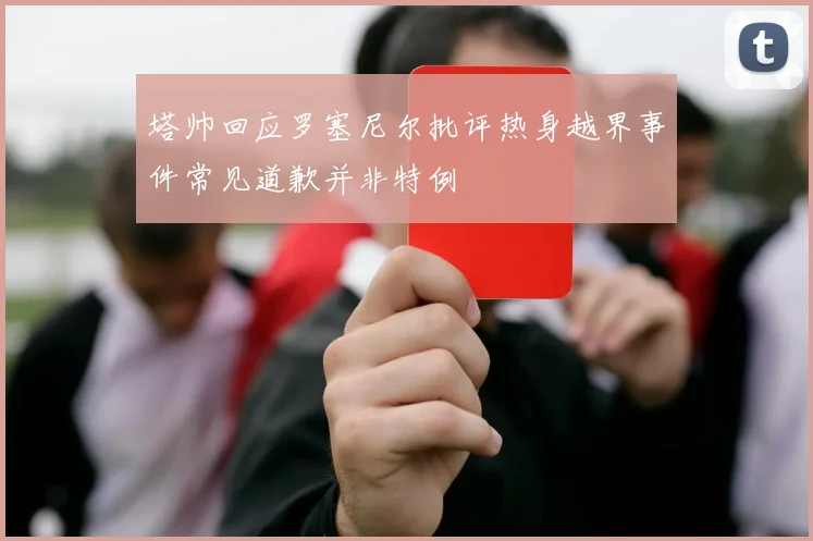 塔帅回应罗塞尼尔批评热身越界事件常见道歉并非特例