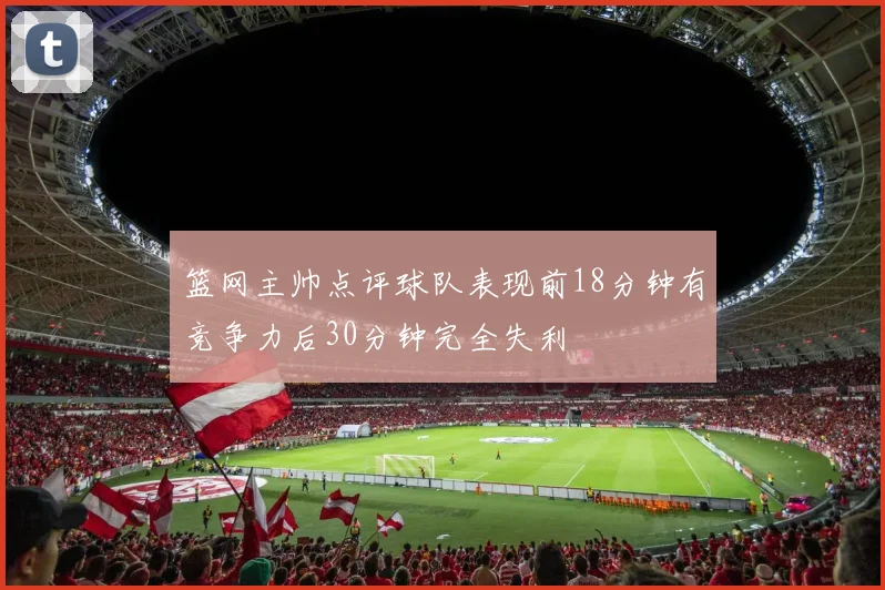 篮网主帅点评球队表现前18分钟有竞争力后30分钟完全失利