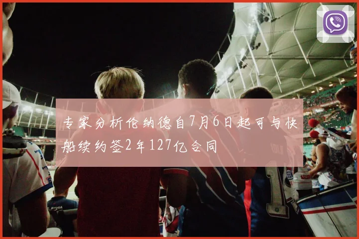 专家分析伦纳德自7月6日起可与快船续约签2年127亿合同