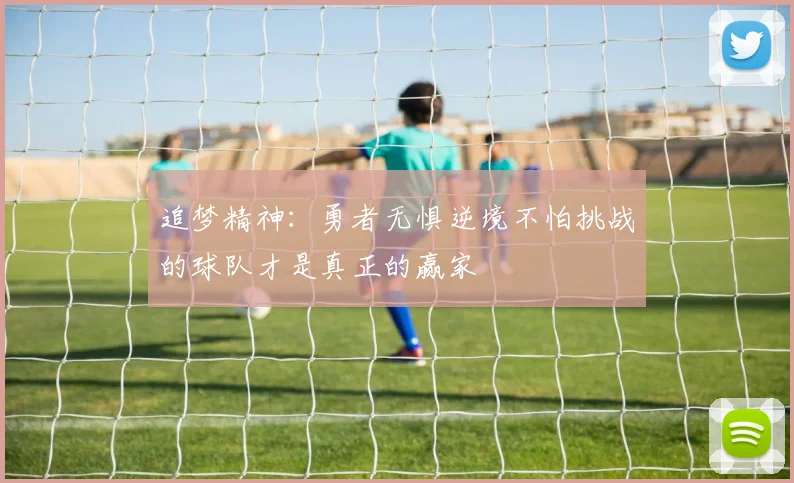 追梦精神：勇者无惧逆境不怕挑战的球队才是真正的赢家